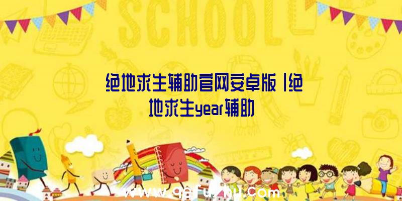 「绝地求生辅助官网安卓版」|绝地求生year辅助